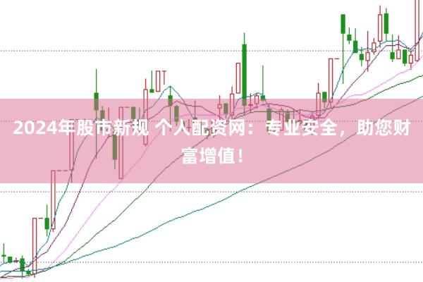 2024年股市新规 个人配资网：专业安全，助您财富增值！