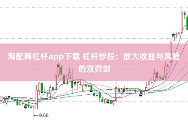 淘配网杠杆app下载 杠杆炒股：放大收益与风险的双刃剑