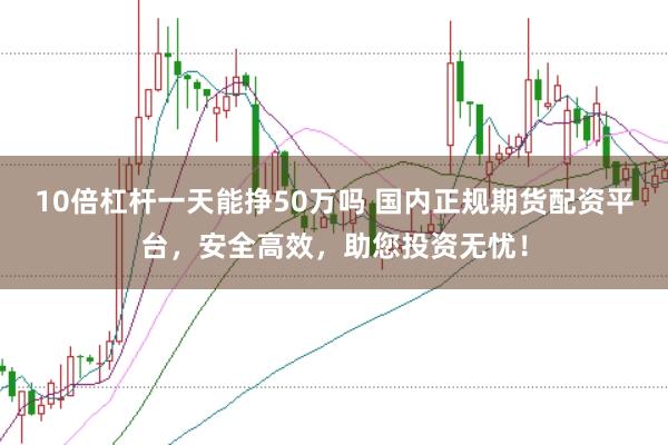 10倍杠杆一天能挣50万吗 国内正规期货配资平台，安全高效，助您投资无忧！