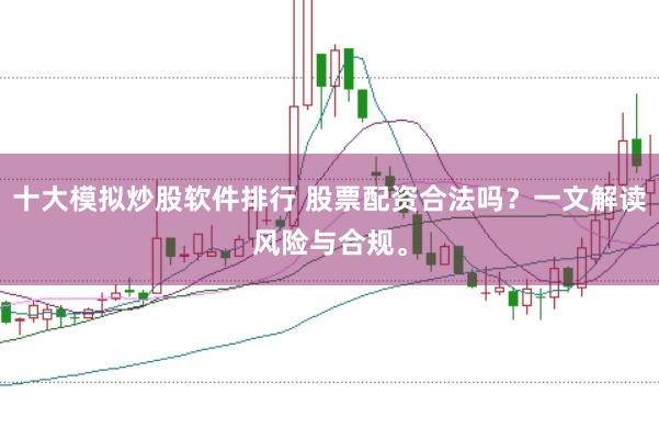 十大模拟炒股软件排行 股票配资合法吗？一文解读风险与合规。