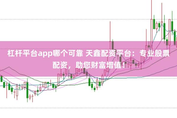 杠杆平台app哪个可靠 天鑫配资平台：专业股票配资，助您财富增值！