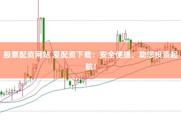 股票配资网站 爱配资下载：安全便捷，助您投资起航！