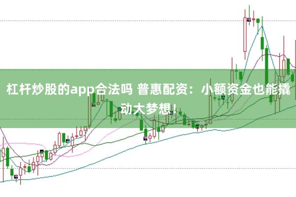 杠杆炒股的app合法吗 普惠配资：小额资金也能撬动大梦想！