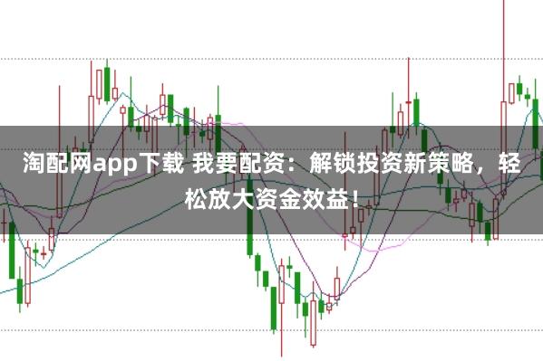 淘配网app下载 我要配资：解锁投资新策略，轻松放大资金效益！