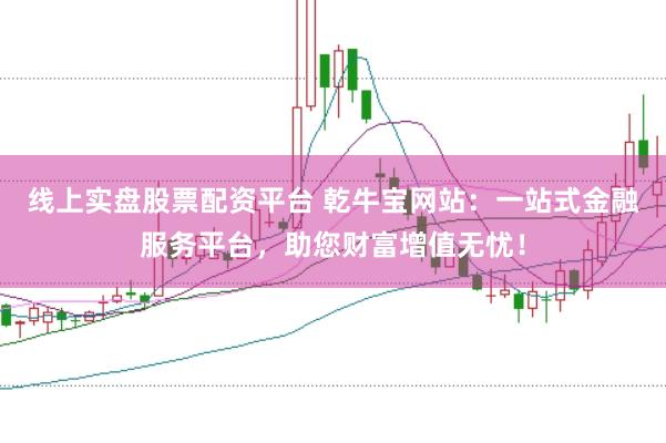 线上实盘股票配资平台 乾牛宝网站：一站式金融服务平台，助您财富增值无忧！