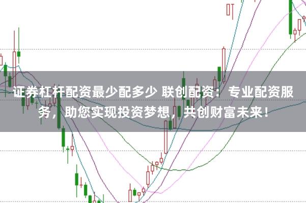 证券杠杆配资最少配多少 联创配资：专业配资服务，助您实现投资梦想，共创财富未来！