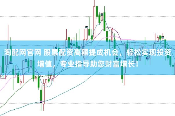 淘配网官网 股票配资高额提成机会，轻松实现投资增值，专业指导助您财富增长！