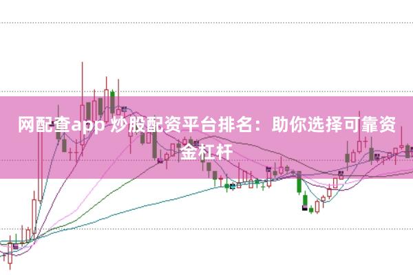 网配查app 炒股配资平台排名：助你选择可靠资金杠杆