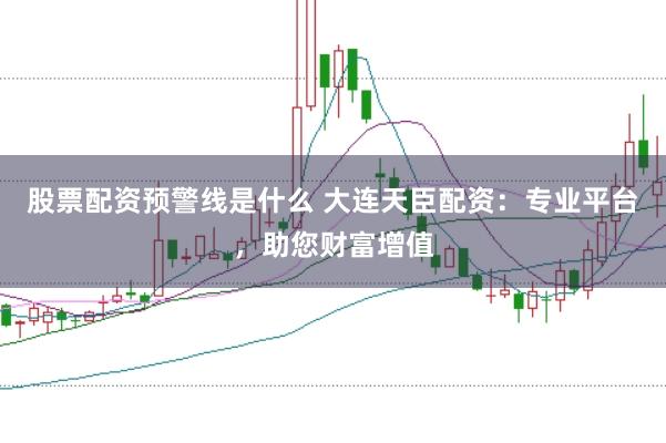 股票配资预警线是什么 大连天臣配资：专业平台，助您财富增值