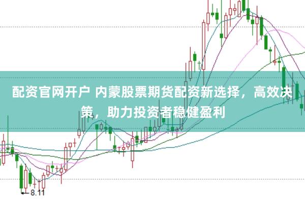 配资官网开户 内蒙股票期货配资新选择，高效决策，助力投资者稳健盈利