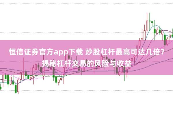 恒信证券官方app下载 炒股杠杆最高可达几倍？揭秘杠杆交易的风险与收益