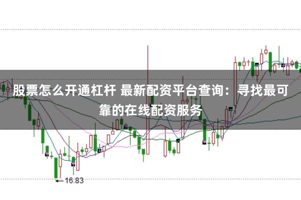 股票怎么开通杠杆 最新配资平台查询：寻找最可靠的在线配资服务