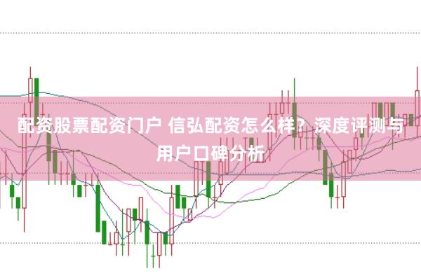 配资股票配资门户 信弘配资怎么样？深度评测与用户口碑分析
