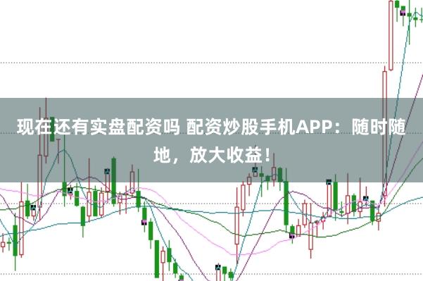 现在还有实盘配资吗 配资炒股手机APP：随时随地，放大收益！