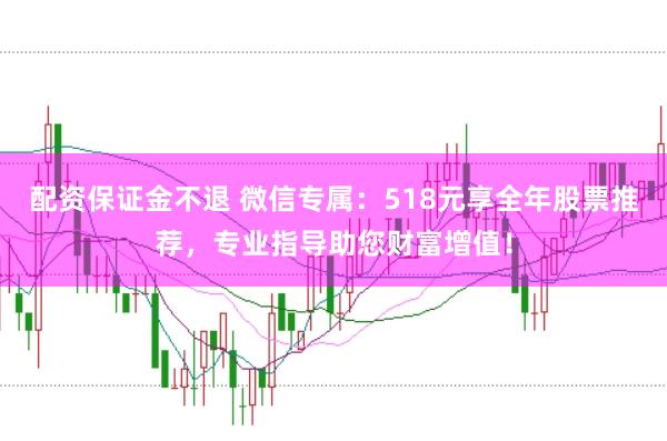 配资保证金不退 微信专属：518元享全年股票推荐，专业指导助您财富增值！