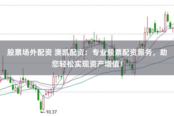 股票场外配资 澳凯配资：专业股票配资服务，助您轻松实现资产增值！