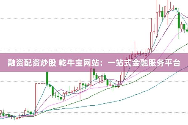 融资配资炒股 乾牛宝网站：一站式金融服务平台