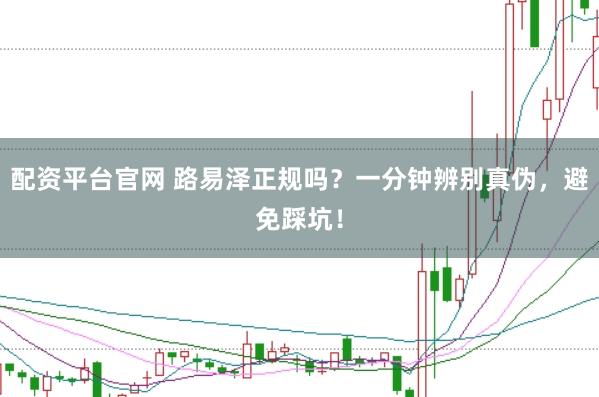 配资平台官网 路易泽正规吗？一分钟辨别真伪，避免踩坑！