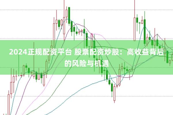 2024正规配资平台 股票配资炒股：高收益背后的风险与机遇