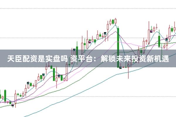 天臣配资是实盘吗 资平台：解锁未来投资新机遇