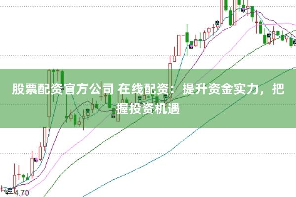 股票配资官方公司 在线配资：提升资金实力，把握投资机遇