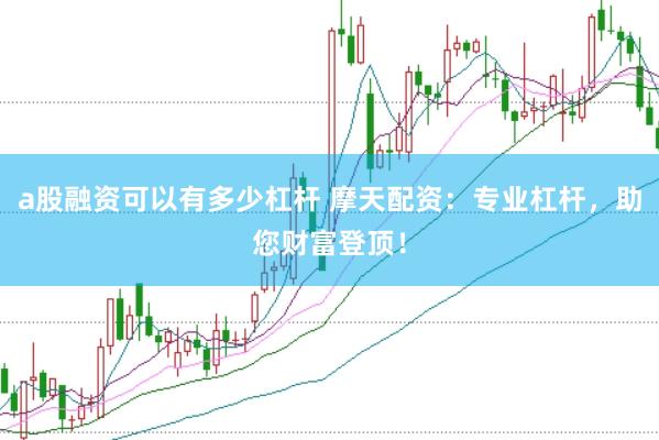a股融资可以有多少杠杆 摩天配资：专业杠杆，助您财富登顶！