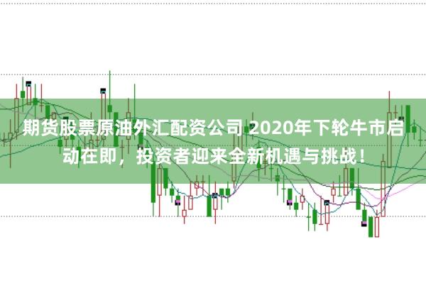 期货股票原油外汇配资公司 2020年下轮牛市启动在即，投资者迎来全新机遇与挑战！