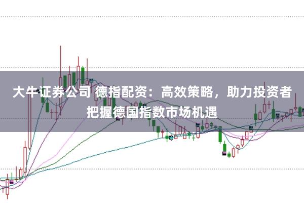 大牛证券公司 德指配资：高效策略，助力投资者把握德国指数市场机遇