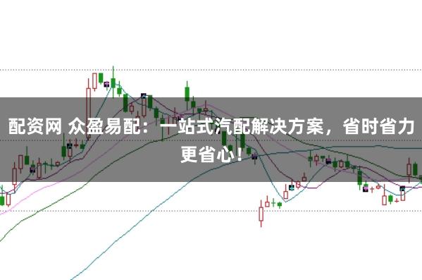 配资网 众盈易配：一站式汽配解决方案，省时省力更省心！