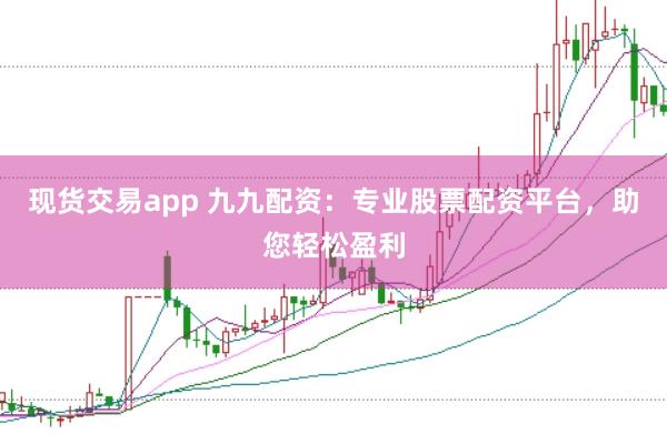 现货交易app 九九配资：专业股票配资平台，助您轻松盈利