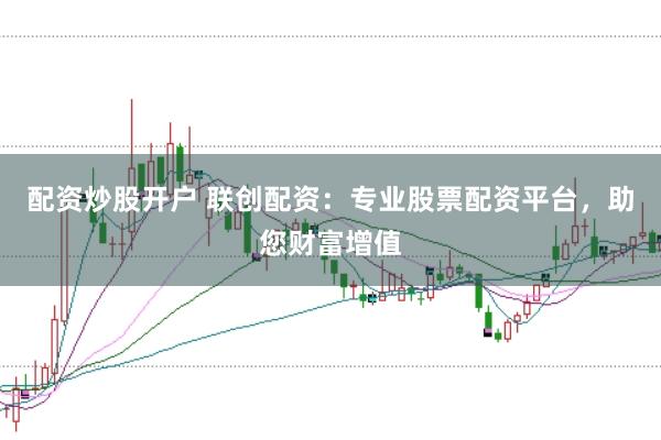配资炒股开户 联创配资：专业股票配资平台，助您财富增值