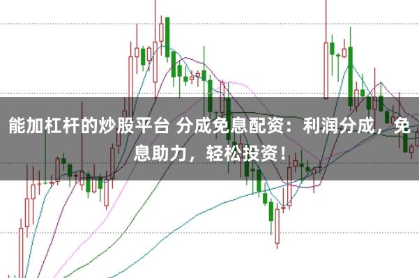 能加杠杆的炒股平台 分成免息配资：利润分成，免息助力，轻松投资！