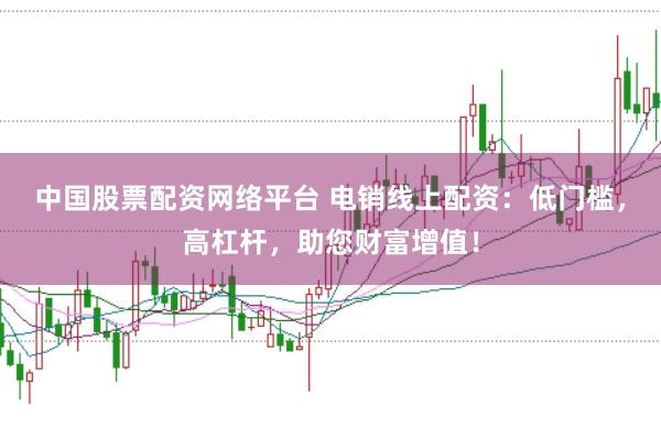 中国股票配资网络平台 电销线上配资：低门槛，高杠杆，助您财富增值！