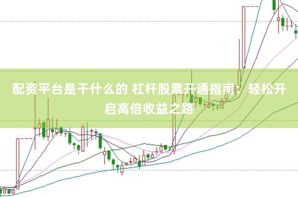 配资平台是干什么的 杠杆股票开通指南：轻松开启高倍收益之路