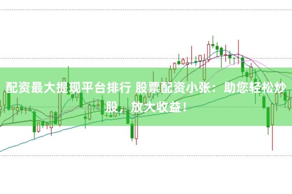 配资最大提现平台排行 股票配资小张：助您轻松炒股，放大收益！
