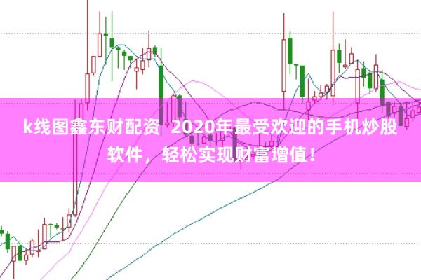 k线图鑫东财配资  2020年最受欢迎的手机炒股软件，轻松实现财富增值！