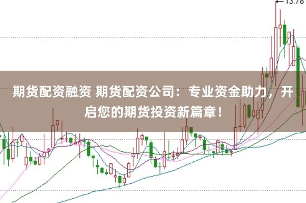 期货配资融资 期货配资公司：专业资金助力，开启您的期货投资新篇章！