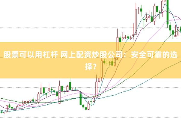 股票可以用杠杆 网上配资炒股公司：安全可靠的选择？