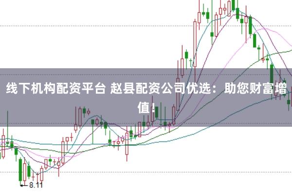 线下机构配资平台 赵县配资公司优选：助您财富增值！
