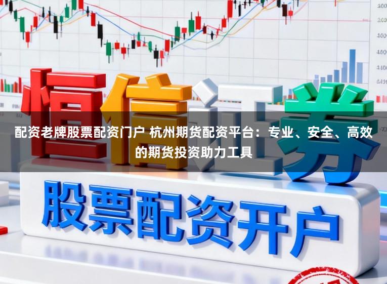 配资老牌股票配资门户 杭州期货配资平台：专业、安全、高效的期货投资助力工具