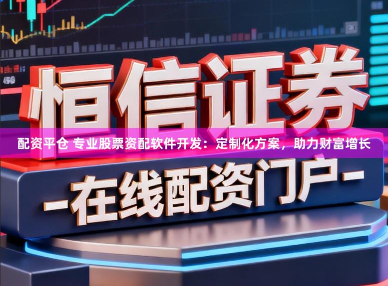 配资平仓 专业股票资配软件开发：定制化方案，助力财富增长