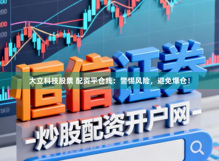 大立科技股票 配资平仓线：警惕风险，避免爆仓！