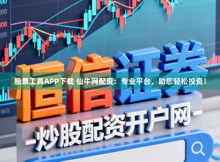 股票工具APP下载 仙牛网配资：专业平台，助您轻松投资！